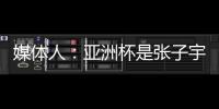 媒体人	：亚洲杯是张子宇等新锐作为主力的首次比赛 承载颇多期待