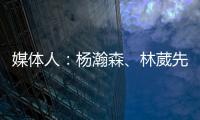 媒体人：杨瀚森、林葳先后被选中 无论如何走出去永远都不是坏事