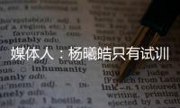 媒体人：杨曦皓只有试训福建一队的计划，庞峥麟将在前几顺位被选