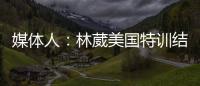 媒体人：林葳美国特训结束已回国，将代表福建男篮出战全运会