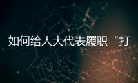 如何给人大代表履职“打分”
？修改代表“自己的法”