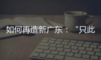 如何再造新广东：“只此一路�，别无他途”