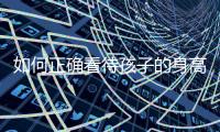 如何正确看待孩子的身高？解码儿童身高的秘密→
