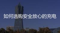 如何选购安全放心的充电宝？市场监管部门给你支招