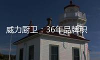威力厨卫：36年品牌积淀，只为带来全新体验
