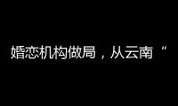 婚恋机构做局

，从云南“买”老婆：一桩涉案上千万的组团骗婚