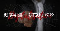 彻底引爆！发布0	，粉丝10000000+