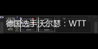 德国选手沃尔瑟：WTT美国大满贯条件糟糕	，不符合顶级赛事标准
