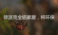 德派克全铝家居
，将环保健康深入贯彻每一道工序
