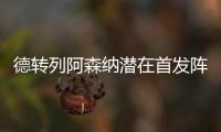 德转列阿森纳潜在首发阵容：罗德里戈、约克雷斯、萨卡三叉戟