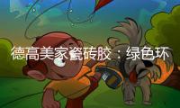 德高美家瓷砖胶	：绿色环保 强力渗透 瓷砖好搭档