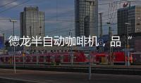德龙半自动咖啡机	，品“啡”凡之作
	，方知意式醇香