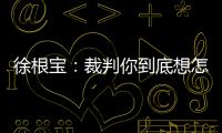 徐根宝：裁判你到底想怎样吹	？ 我们冲超靠本事