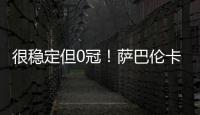 很稳定但0冠�！萨巴伦卡今年大满贯成绩
：澳网&法网亚军
，温网四强
