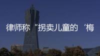 律师称“拐卖儿童的‘梅姨’落网”�？广州警方：正核查消息
