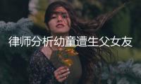 律师分析幼童遭生父女友虐死案：严重或判死刑，生父明显失职
