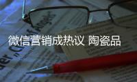 微信营销成热议 陶瓷品牌如何活学活用？