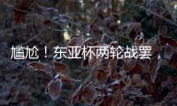 尴尬！东亚杯两轮战罢
，四支参赛球队仅国足1球未进