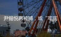 尹锡悦再被捕

，或“牢底坐穿”