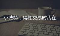 小波特：得知交易时我在飞机上 刚开始知道被交易至篮网有点震惊