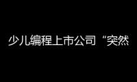 少儿编程上市公司“突然跑路”，家长的预付费去哪了
？