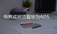 尚界或将搭载华为ADS4，20万级智能化洗牌一触即发