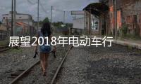 展望2018年电动车行业机遇挑战并存，新日迎难而上蓄势爆发