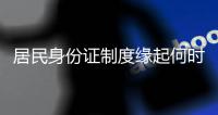 居民身份证制度缘起何时�？从我国制发首张身份证说起