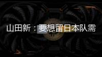 山田新：要想留日本队需经历非常激烈的竞争 感到有些无力