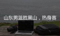 山东男篮胜黑山
，热身赛三连胜�，4人得分上双，6名年轻人得到机会