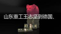山东重工王志坚到德国	、奥地利调研权属企业	、走访战略合作伙伴