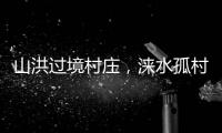 山洪过境村庄
，涞水孤村求援：十余人失联，二人遇难