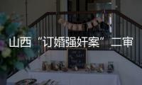 山西“订婚强奸案”二审宣判：驳回上诉�，维持原判