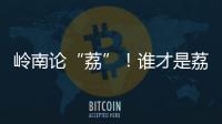 岭南论“荔”！谁才是荔枝界“天下第一”