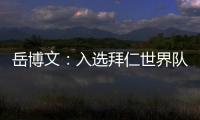 岳博文
：入选拜仁世界队让我走出舒适区
，拜仁也是我梦想的俱乐部