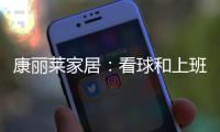 康丽莱家居：看球和上班无法兼得?你缺的只是一张好床垫