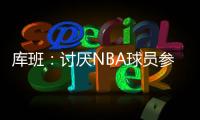 库班：讨厌NBA球员参加奥运 我们承担风险 奥委会FIBA和NBC却大赚