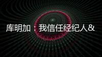 库明加：我信任经纪人&想了解交易进展 但更想专注于提升自己