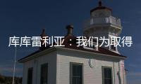 库库雷利亚	：我们为取得的成就自豪，决赛中发生一些争执很正常