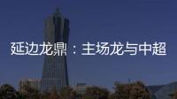 延边龙鼎：主场龙与中超的距离是外援