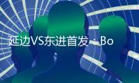 延边VS东进首发：Bo季奇PK卢西亚诺 宋泰林压阵
