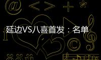 延边VS八喜首发：名单无洪珍燮 Bo季奇搭档许波