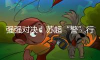 强强对决	！苏超“警”行时！