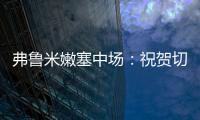 弗鲁米嫩塞中场：祝贺切尔西踢出的比赛 在我的视角看来手球了