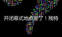 开闭幕式地点定了！残特奥会比赛总日程公布