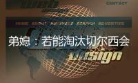 弟媳�：若能淘汰切尔西会很特别
，世俱杯后永远支持蓝军&巴黎