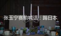 张玉宁赛前喊话

：踢日本队带着血性上，该下脚时就下脚，狠一点
！