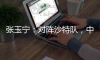 张玉宁：对阵沙特队	，中国队准备好了