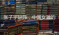 张子宇缺阵，中国女篮的世青赛之旅不容乐观