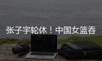 张子宇轮休
！中国女篮吞下热身赛首败�	，其实是好事	！
